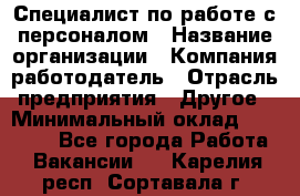 Специалист по работе с персоналом › Название организации ­ Компания-работодатель › Отрасль предприятия ­ Другое › Минимальный оклад ­ 18 000 - Все города Работа » Вакансии   . Карелия респ.,Сортавала г.